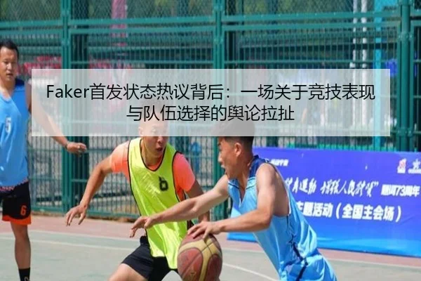 Faker首发状态热议背后：一场关于竞技表现与队伍选择的舆论拉扯